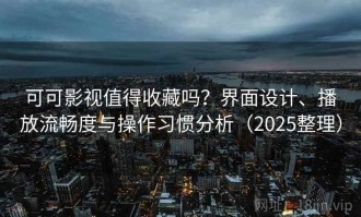 可可影视值得收藏吗？界面设计、播放流畅度与操作习惯分析（2025整理）