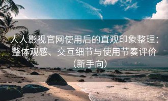 人人影视官网使用后的直观印象整理：整体观感、交互细节与使用节奏评价（新手向）