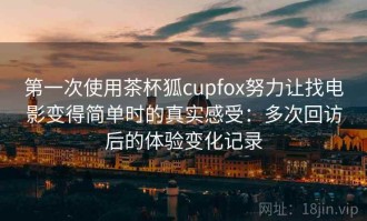 第一次使用茶杯狐cupfox努力让找电影变得简单时的真实感受：多次回访后的体验变化记录