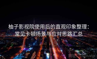 柚子影视院使用后的直观印象整理：常见卡顿场景与应对思路汇总