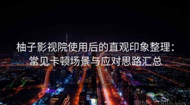柚子影视院使用后的直观印象整理：常见卡顿场景与应对思路汇总