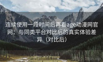 连续使用一段时间后再看age动漫网官网：与同类平台对比后的真实体验差异（对比后）