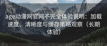 age动漫网官网不完全体验说明：加载速度、清晰度与缓存策略观察（长期体验）