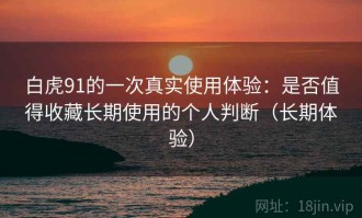 白虎91的一次真实使用体验：是否值得收藏长期使用的个人判断（长期体验）
