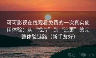 可可影视在线观看免费的一次真实使用体验：从“找片”到“追更”的完整体验链路（新手友好）