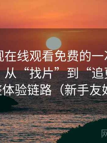 可可影视在线观看免费的一次真实使用体验：从“找片”到“追更”的完整体验链路（新手友好）