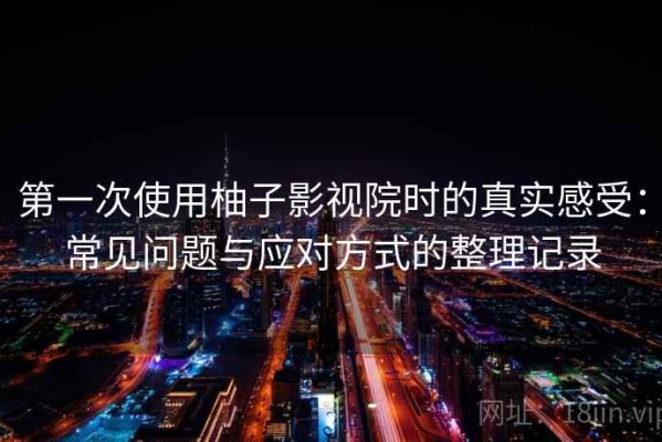 第一次使用柚子影视院时的真实感受：常见问题与应对方式的整理记录