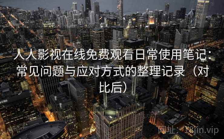 人人影视在线免费观看日常使用笔记：常见问题与应对方式的整理记录（对比后）