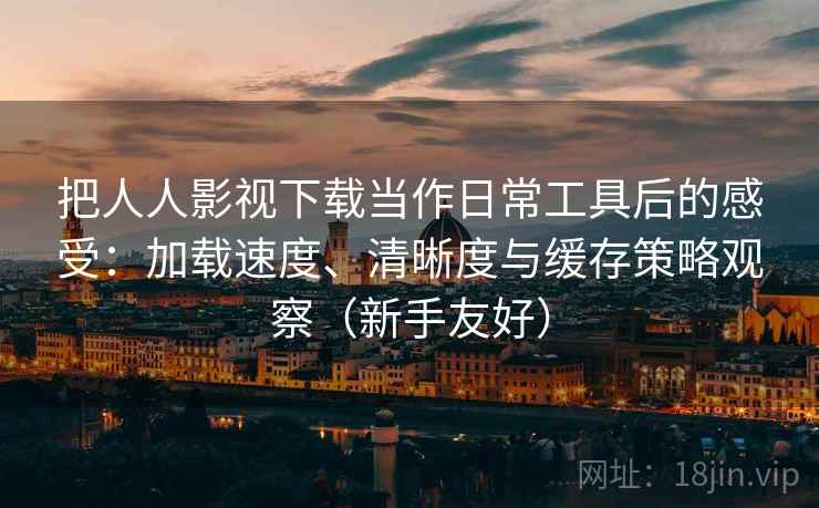 把人人影视下载当作日常工具后的感受：加载速度、清晰度与缓存策略观察（新手友好）