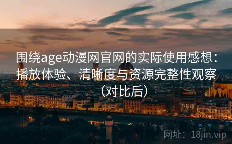 围绕age动漫网官网的实际使用感想:播放体验、清晰度与资源完整性观察(对比后) 围绕age动漫网官网的实际使用感想:播放体验、清晰度与资源完整性观察(对比后)