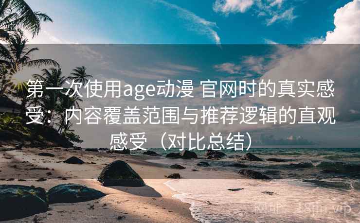 第一次使用age动漫 官网时的真实感受:内容覆盖范围与推荐逻辑的直观感受(对比总结) 第一次使用age动漫 官网时的真实感受:内容覆盖范围与推荐逻辑的直观感受(对比总结)