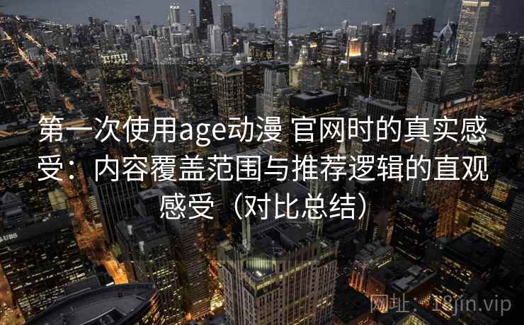 第一次使用age动漫 官网时的真实感受:内容覆盖范围与推荐逻辑的直观感受(对比总结) 第一次使用age动漫 官网时的真实感受:内容覆盖范围与推荐逻辑的直观感受(对比总结)