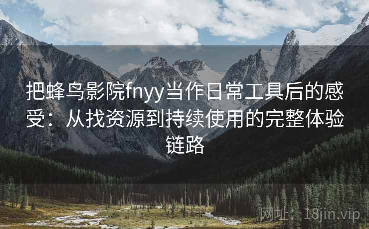 把蜂鸟影院fnyy当作日常工具后的感受：从找资源到持续使用的完整体验链路