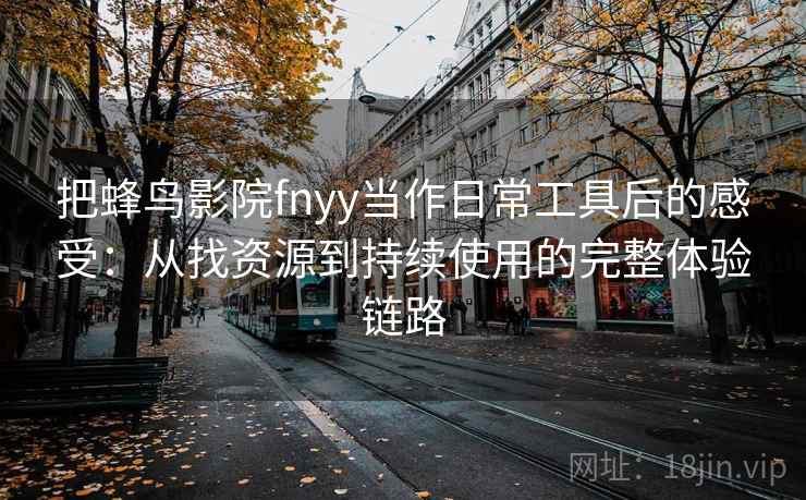 把蜂鸟影院fnyy当作日常工具后的感受：从找资源到持续使用的完整体验链路