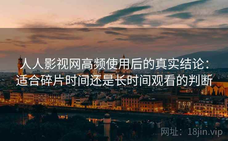 人人影视网高频使用后的真实结论：适合碎片时间还是长时间观看的判断