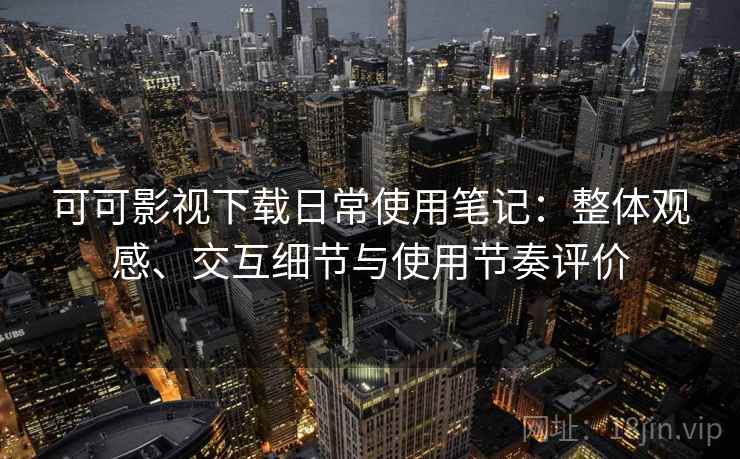 可可影视下载日常使用笔记:整体观感、交互细节与使用节奏评价 可可影视下载日常使用笔记:整体观感、交互细节与使用节奏评价