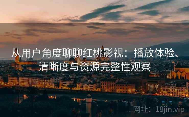 从用户角度聊聊红桃影视:播放体验、清晰度与资源完整性观察 从用户角度聊聊红桃影视:播放体验、清晰度与资源完整性观察