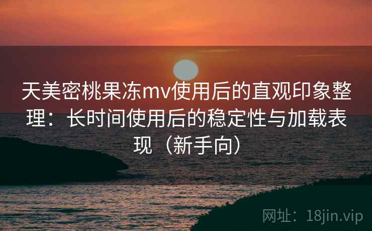 天美密桃果冻mv使用后的直观印象整理:长时间使用后的稳定性与加载表现(新手向) 天美密桃果冻mv使用后的直观印象整理:长时间使用后的稳定性与加载表现(新手向)