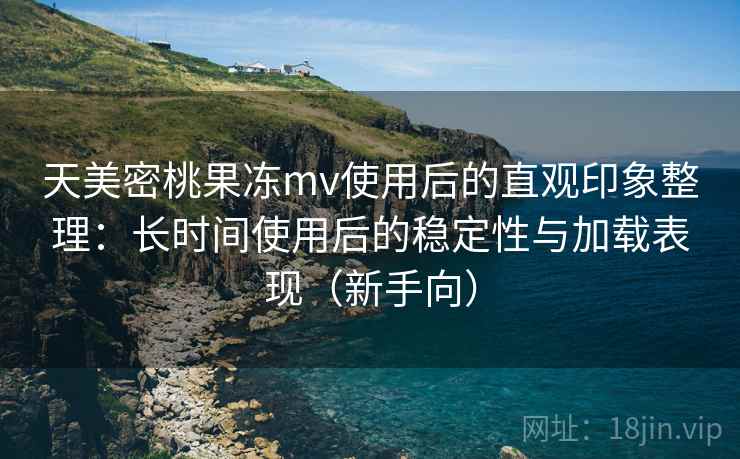 天美密桃果冻mv使用后的直观印象整理:长时间使用后的稳定性与加载表现(新手向) 天美密桃果冻mv使用后的直观印象整理:长时间使用后的稳定性与加载表现(新手向)