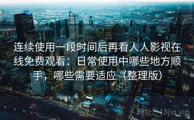 连续使用一段时间后再看人人影视在线免费观看:日常使用中哪些地方顺手,哪些需要适应(整理版) 连续使用一段时间后再看人人影视在线免费观看:日常使用中哪些地方顺手,哪些需要适应(整理版)