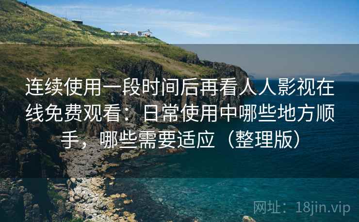 连续使用一段时间后再看人人影视在线免费观看:日常使用中哪些地方顺手,哪些需要适应(整理版) 连续使用一段时间后再看人人影视在线免费观看:日常使用中哪些地方顺手,哪些需要适应(整理版)