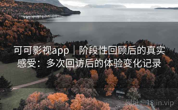 可可影视app｜阶段性回顾后的真实感受：多次回访后的体验变化记录