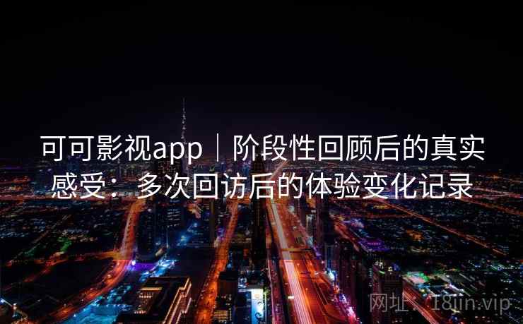 可可影视app｜阶段性回顾后的真实感受：多次回访后的体验变化记录