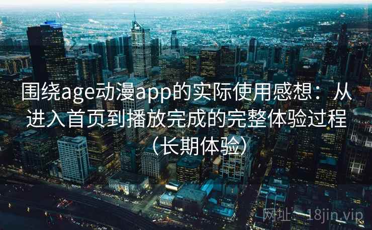 围绕age动漫app的实际使用感想：从进入首页到播放完成的完整体验过程（长期体验）