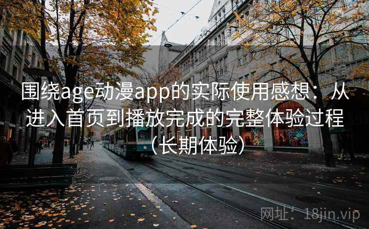 围绕age动漫app的实际使用感想：从进入首页到播放完成的完整体验过程（长期体验）