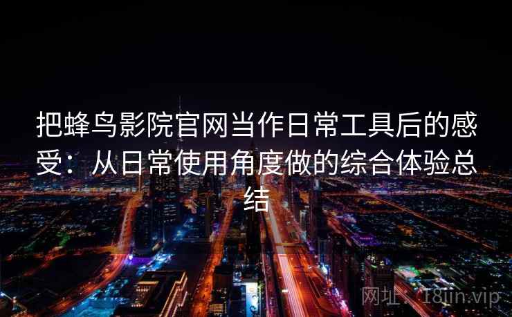把蜂鸟影院官网当作日常工具后的感受:从日常使用角度做的综合体验总结 把蜂鸟影院官网当作日常工具后的感受:从日常使用角度做的综合体验总结