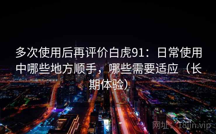 多次使用后再评价白虎91:日常使用中哪些地方顺手,哪些需要适应(长期体验) 多次使用后再评价白虎91:日常使用中哪些地方顺手,哪些需要适应(长期体验)
