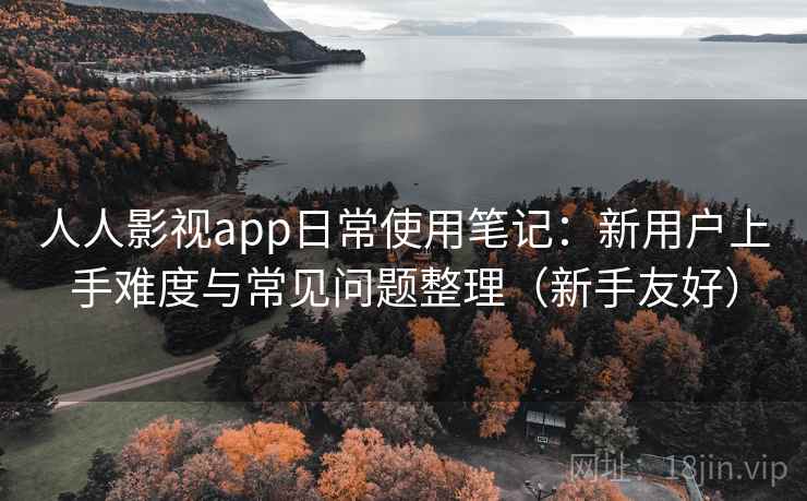 人人影视app日常使用笔记：新用户上手难度与常见问题整理（新手友好）