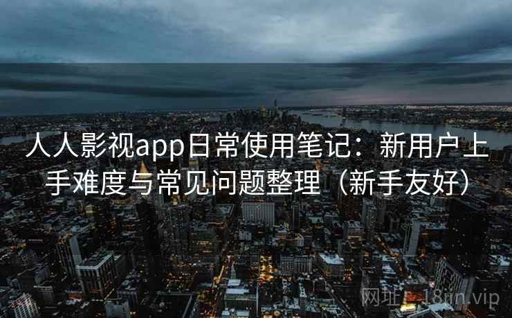 人人影视app日常使用笔记：新用户上手难度与常见问题整理（新手友好）