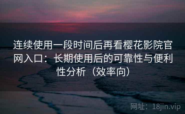 连续使用一段时间后再看樱花影院官网入口：长期使用后的可靠性与便利性分析（效率向）