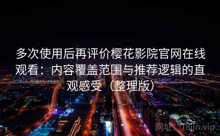 多次使用后再评价樱花影院官网在线观看：内容覆盖范围与推荐逻辑的直观感受（整理版）