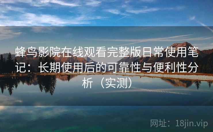 蜂鸟影院在线观看完整版日常使用笔记：长期使用后的可靠性与便利性分析（实测）