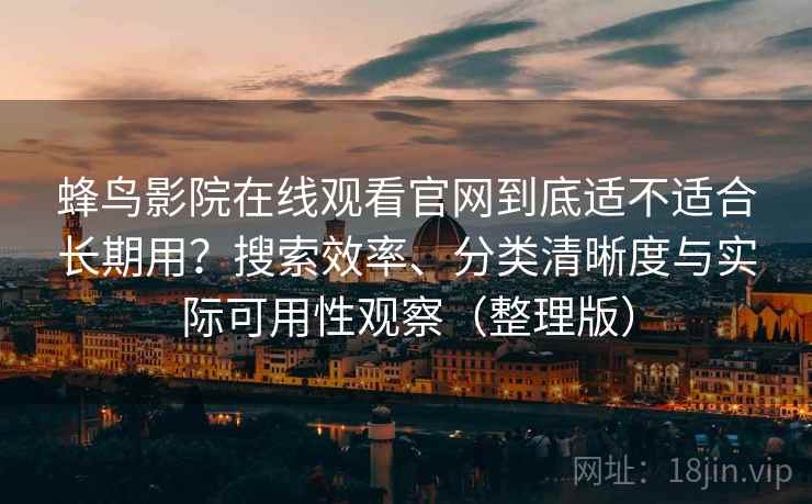 蜂鸟影院在线观看官网到底适不适合长期用？搜索效率、分类清晰度与实际可用性观察（整理版）