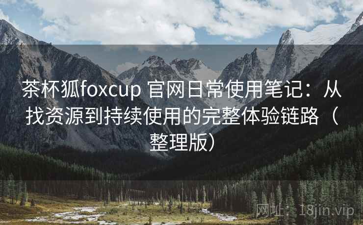 茶杯狐foxcup 官网日常使用笔记：从找资源到持续使用的完整体验链路（整理版）