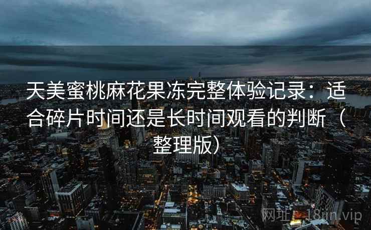 天美蜜桃麻花果冻完整体验记录：适合碎片时间还是长时间观看的判断（整理版）