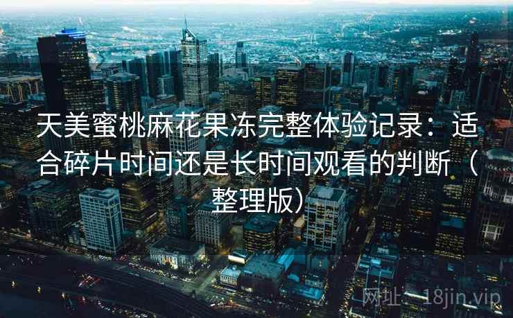 天美蜜桃麻花果冻完整体验记录：适合碎片时间还是长时间观看的判断（整理版）