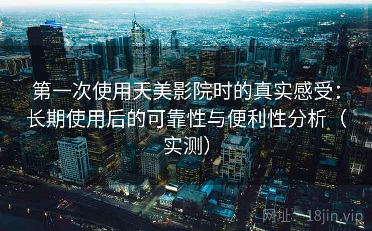 第一次使用天美影院时的真实感受：长期使用后的可靠性与便利性分析（实测）