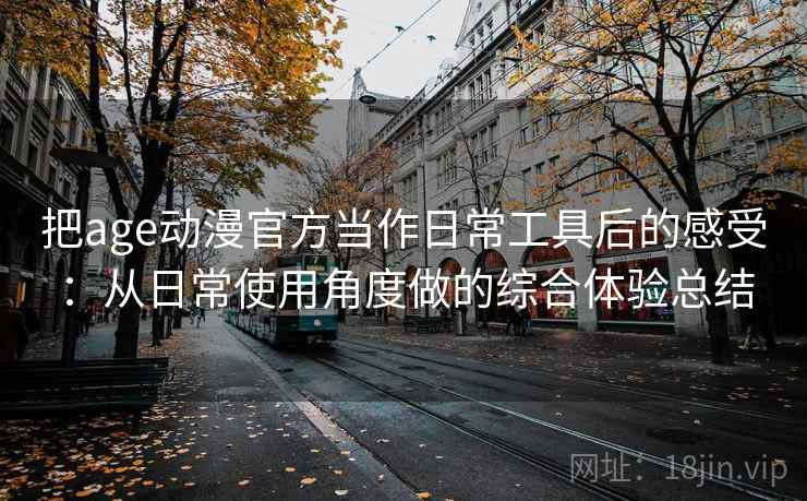把age动漫官方当作日常工具后的感受:从日常使用角度做的综合体验总结 把age动漫官方当作日常工具后的感受:从日常使用角度做的综合体验总结