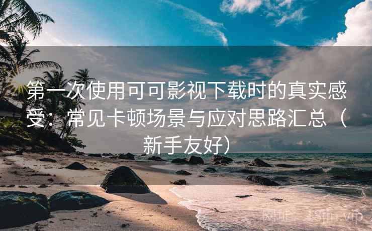 第一次使用可可影视下载时的真实感受:常见卡顿场景与应对思路汇总(新手友好) 第一次使用可可影视下载时的真实感受:常见卡顿场景与应对思路汇总(新手友好)