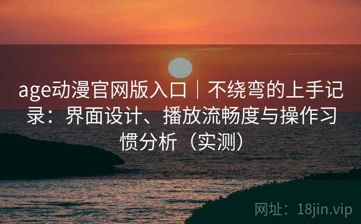 age动漫官网版入口｜不绕弯的上手记录：界面设计、播放流畅度与操作习惯分析（实测）