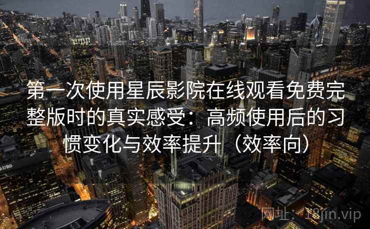 第一次使用星辰影院在线观看免费完整版时的真实感受：高频使用后的习惯变化与效率提升（效率向）