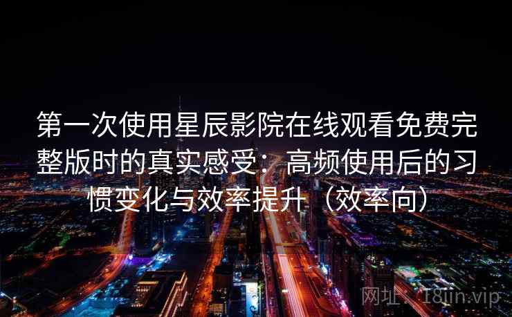 第一次使用星辰影院在线观看免费完整版时的真实感受：高频使用后的习惯变化与效率提升（效率向）