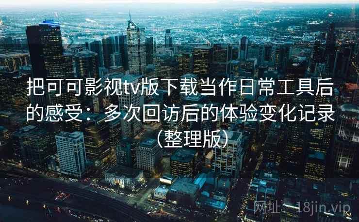 把可可影视tv版下载当作日常工具后的感受：多次回访后的体验变化记录（整理版）