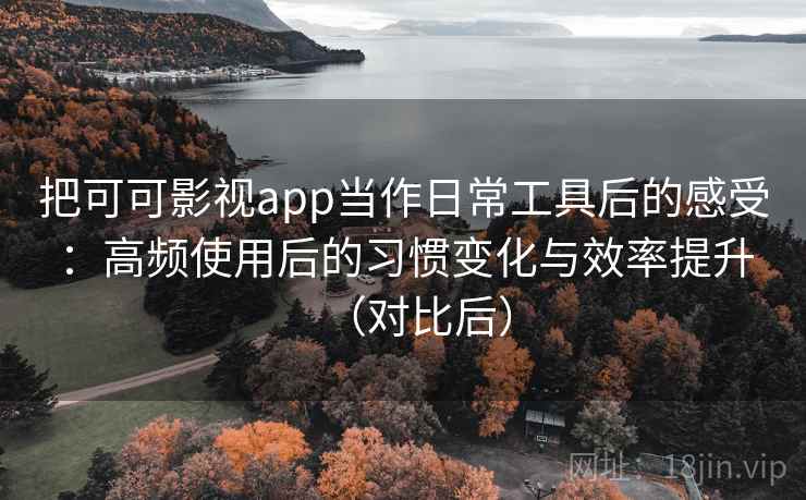 把可可影视app当作日常工具后的感受:高频使用后的习惯变化与效率提升(对比后) 把可可影视app当作日常工具后的感受:高频使用后的习惯变化与效率提升(对比后)