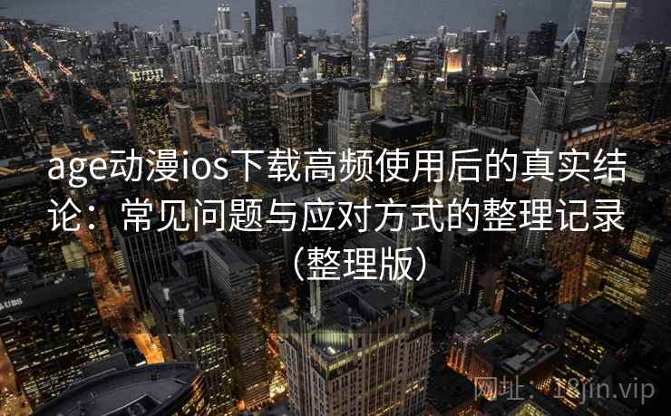 age动漫ios下载高频使用后的真实结论：常见问题与应对方式的整理记录（整理版）