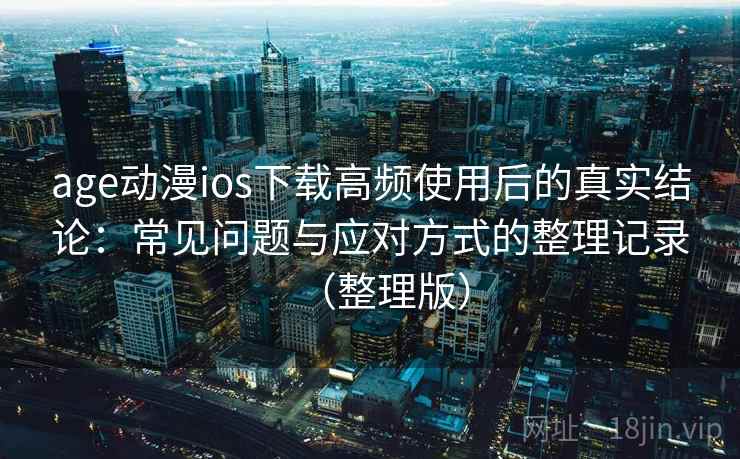 age动漫ios下载高频使用后的真实结论：常见问题与应对方式的整理记录（整理版）